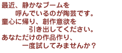 最近、静かなブームを呼んでいるのが陶芸です。童心に帰り、創作意欲を引き出してください。あなただけの作品作り、一度試してみませんか?